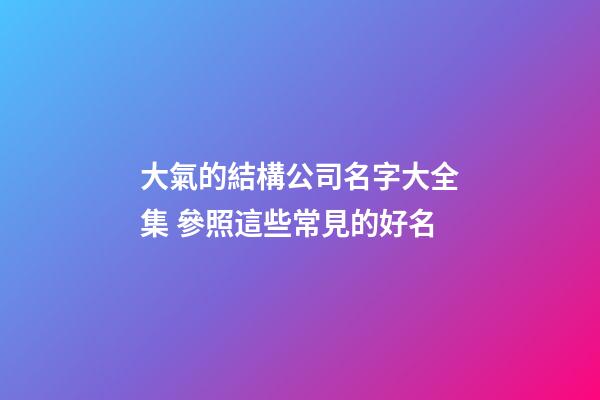 大氣的結構公司名字大全集 參照這些常見的好名-第1張-公司起名-玄機派